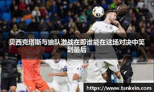贝西克塔斯与狼队激战在即谁能在这场对决中笑到最后