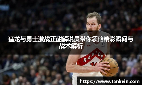 猛龙与勇士激战正酣解说员带你领略精彩瞬间与战术解析