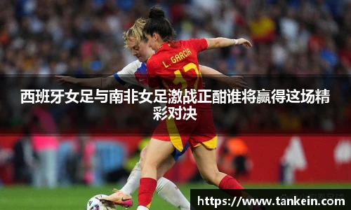 西班牙女足与南非女足激战正酣谁将赢得这场精彩对决